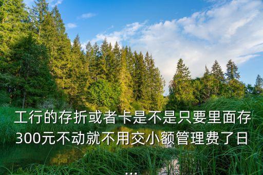  工行的存折或者卡是不是只要里面存300元不動(dòng)就不用交小額管理費(fèi)了日...