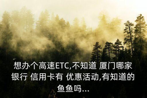 想辦個(gè)高速ETC,不知道 廈門哪家銀行 信用卡有 優(yōu)惠活動,有知道的魚魚嗎...