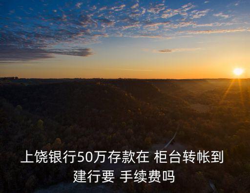 上饒銀行50萬(wàn)存款在 柜臺(tái)轉(zhuǎn)帳到 建行要 手續(xù)費(fèi)嗎