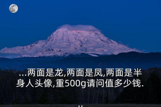 ...兩面是龍,兩面是鳳,兩面是半身人頭像,重500g請(qǐng)問值多少錢...