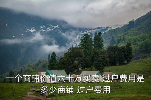 一個(gè)商鋪價(jià)值六十萬(wàn)買賣 過(guò)戶費(fèi)用是多少商鋪 過(guò)戶費(fèi)用