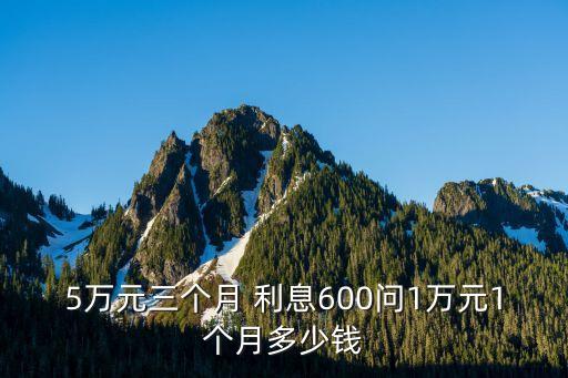 5萬元三個(gè)月 利息600問1萬元1個(gè)月多少錢