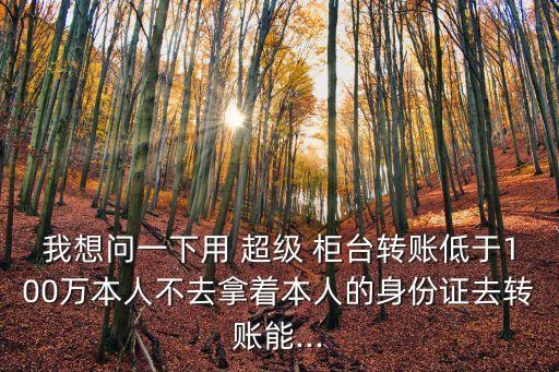 我想問(wèn)一下用 超級(jí) 柜臺(tái)轉(zhuǎn)賬低于100萬(wàn)本人不去拿著本人的身份證去轉(zhuǎn)賬能...