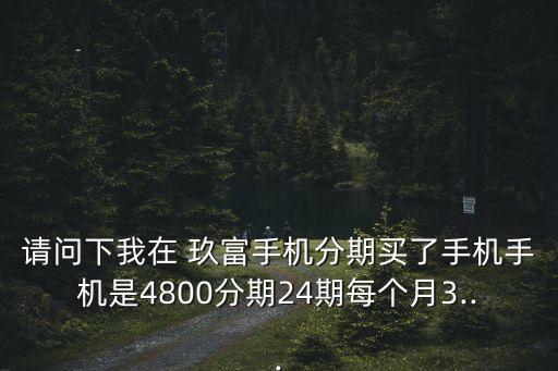 請問下我在 玖富手機分期買了手機手機是4800分期24期每個月3...