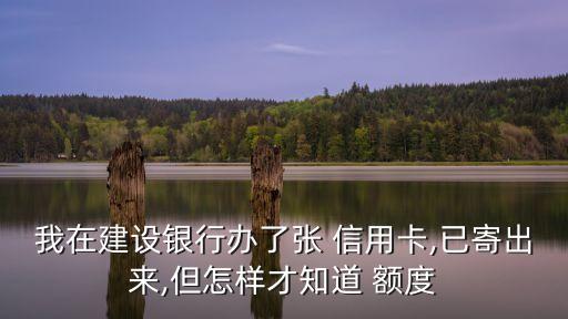 我在建設(shè)銀行辦了張 信用卡,已寄出來,但怎樣才知道 額度