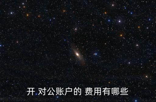 開 對公賬戶的 費(fèi)用有哪些