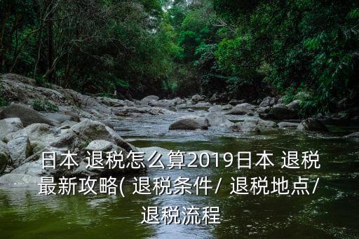 日本 退稅怎么算2019日本 退稅最新攻略( 退稅條件/ 退稅地點(diǎn)/ 退稅流程
