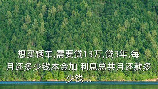 想買輛車,需要貸13萬(wàn),貸3年,每月還多少錢本金加 利息總共月還款多少錢...