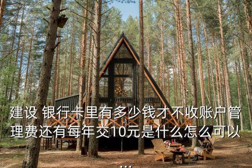 建設(shè) 銀行卡里有多少錢(qián)才不收賬戶(hù)管理費(fèi)還有每年交10元是什么怎么可以...