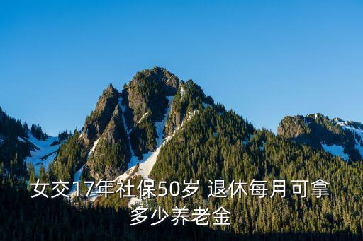 女交17年社保50歲 退休每月可拿多少養(yǎng)老金