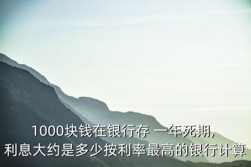1000塊錢在銀行存 一年死期, 利息大約是多少按利率最高的銀行計(jì)算