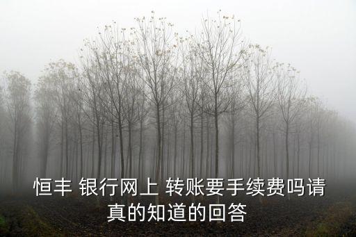  恒豐 銀行網(wǎng)上 轉(zhuǎn)賬要手續(xù)費(fèi)嗎請(qǐng)真的知道的回答