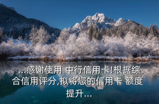 ...感謝使用 中行信用卡!根據(jù)綜合信用評分,擬將您的信用卡 額度 提升...