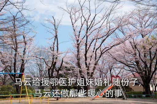  馬云給援鄂醫(yī)護(hù)姐妹婚禮隨份子, 馬云還做那些暖心的事