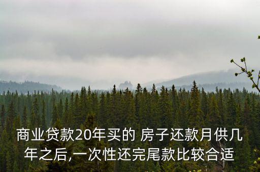 商業(yè)貸款20年買的 房子還款月供幾年之后,一次性還完尾款比較合適