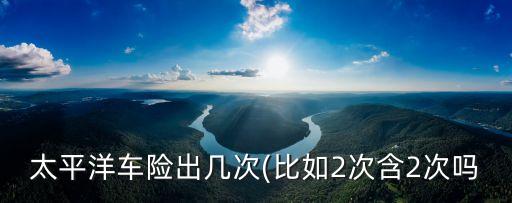 太平洋車險(xiǎn)出幾次(比如2次含2次嗎