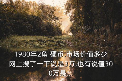 1980年2角 硬幣,市場價(jià)值多少網(wǎng)上搜了一下說是3萬,也有說值300萬是...