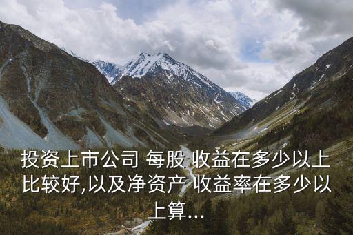 投資上市公司 每股 收益在多少以上比較好,以及凈資產(chǎn) 收益率在多少以上算...