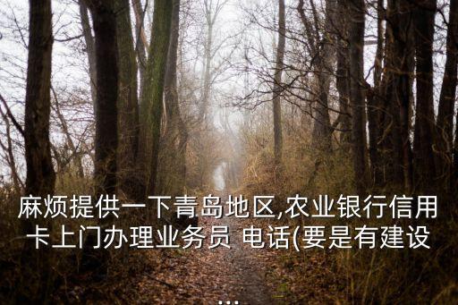 麻煩提供一下青島地區(qū),農(nóng)業(yè)銀行信用卡上門辦理業(yè)務(wù)員 電話(要是有建設(shè)...