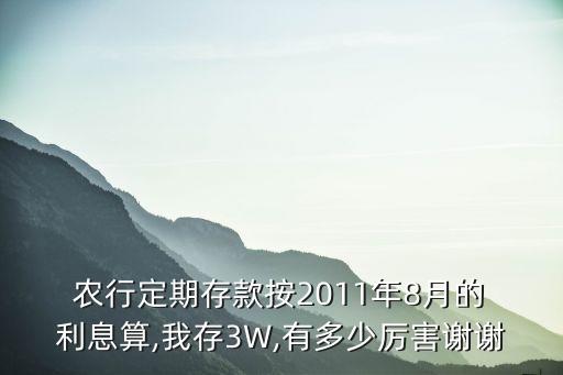  農(nóng)行定期存款按2011年8月的 利息算,我存3W,有多少厲害謝謝