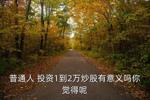 普通人 投資1到2萬(wàn)炒股有意義嗎你覺(jué)得呢