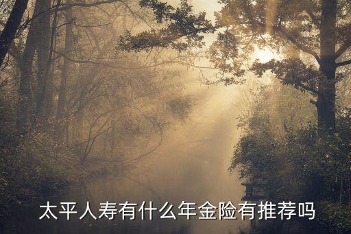  太平人壽有什么年金險(xiǎn)有推薦嗎