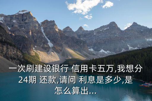 一次刷建設(shè)銀行 信用卡五萬,我想分24期 還款,請(qǐng)問 利息是多少,是怎么算出...