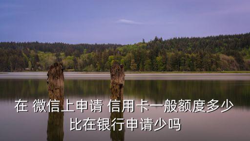 微信信用卡能辦多少,微信辦信用卡可靠嗎安全嗎