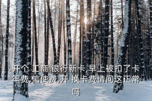 開(kāi)個(gè) 工商 銀行新卡,早上被扣了卡年費(fèi),信使費(fèi),開(kāi) 換卡費(fèi)請(qǐng)問(wèn)這正常嗎
