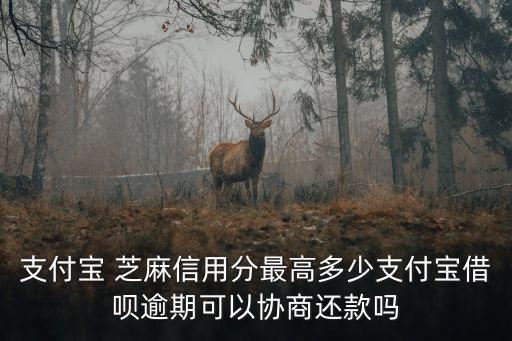 支付寶 芝麻信用分最高多少支付寶借唄逾期可以協(xié)商還款嗎
