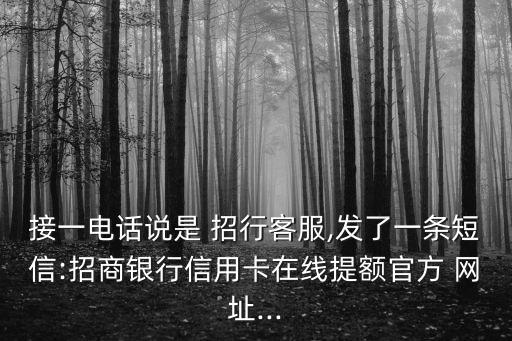 接一電話說是 招行客服,發(fā)了一條短信:招商銀行信用卡在線提額官方 網(wǎng)址...