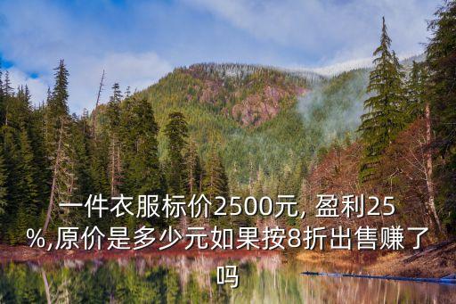 一件衣服標(biāo)價(jià)2500元, 盈利25%,原價(jià)是多少元如果按8折出售賺了嗎