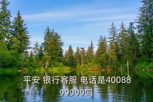  平安 銀行客服 電話是4008899999嗎