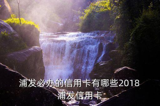  浦發(fā)必辦的信用卡有哪些2018 浦發(fā)信用卡