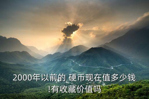 2000年以前的 硬幣現(xiàn)在值多少錢!有收藏價值嗎