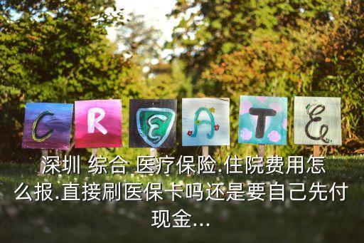 深圳 綜合 醫(yī)療保險(xiǎn).住院費(fèi)用怎么報(bào).直接刷醫(yī)?？▎徇€是要自己先付現(xiàn)金...