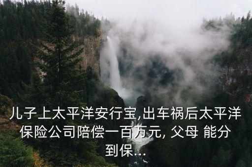 兒子上太平洋安行寶,出車(chē)禍后太平洋保險(xiǎn)公司陪償一百萬(wàn)元, 父母 能分到保...