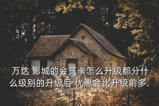  萬達(dá) 影城的會員卡怎么升級都分什么級別的升級后 優(yōu)惠會比升級前多...