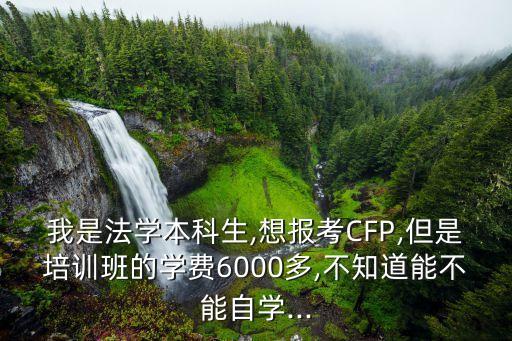 我是法學(xué)本科生,想報(bào)考CFP,但是培訓(xùn)班的學(xué)費(fèi)6000多,不知道能不能自學(xué)...