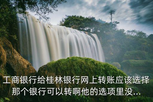 工商銀行給桂林銀行網(wǎng)上轉(zhuǎn)賬應(yīng)該選擇那個銀行可以轉(zhuǎn)啊他的選項(xiàng)里沒...