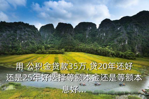 用 公積金貸款35萬(wàn),貸20年還好還是25年好選擇等額本金還是等額本息好...