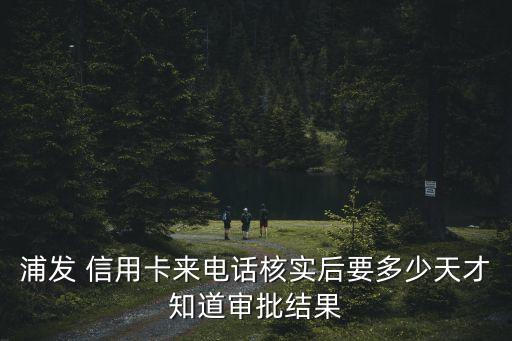 浦發(fā) 信用卡來電話核實后要多少天才知道審批結(jié)果