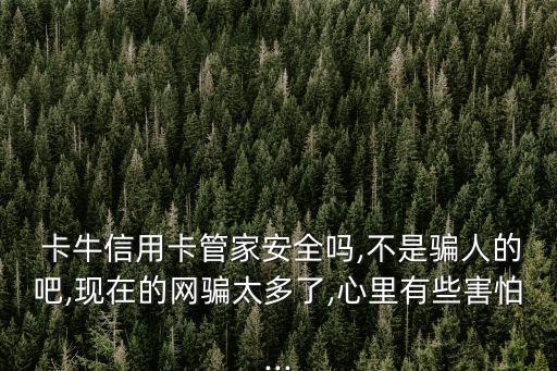  卡牛信用卡管家安全嗎,不是騙人的吧,現(xiàn)在的網(wǎng)騙太多了,心里有些害怕...