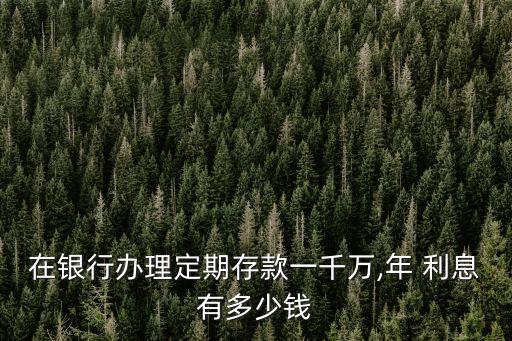 在銀行辦理定期存款一千萬(wàn),年 利息有多少錢(qián)