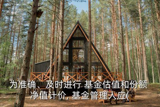 為準(zhǔn)確、及時(shí)進(jìn)行 基金估值和份額 凈值計(jì)價(jià), 基金管理人應(yīng)(