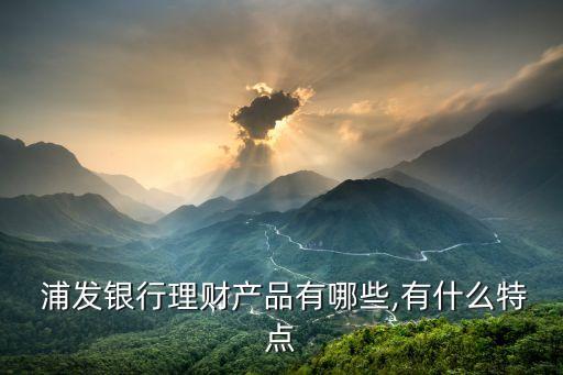 浦發(fā)銀行理財(cái)產(chǎn)品有哪些,有什么特點(diǎn)