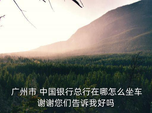  廣州市 中國銀行總行在哪怎么坐車謝謝您們告訴我好嗎