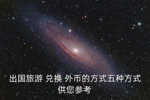 出國(guó)旅游 兌換 外幣的方式五種方式供您參考