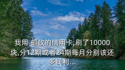 我用 郵政的信用卡,刷了10000塊,分12期或者24期每月分別該還多錢利...