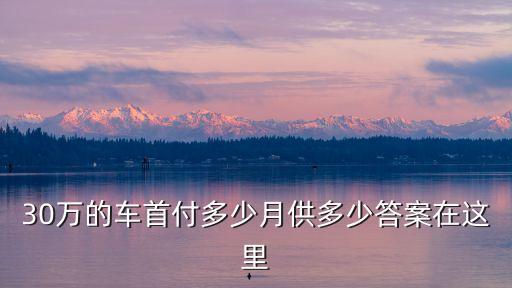 30萬的車首付多少月供多少答案在這里